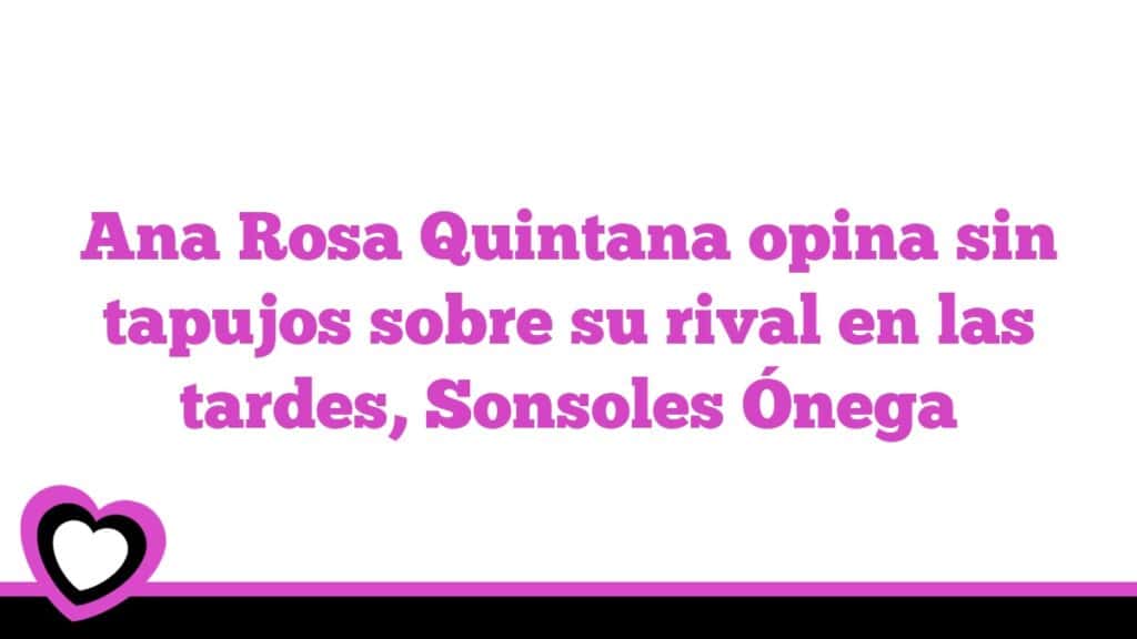 Ana Rosa Quintana opina sin tapujos sobre su rival en las tardes, Sonsoles Ónega