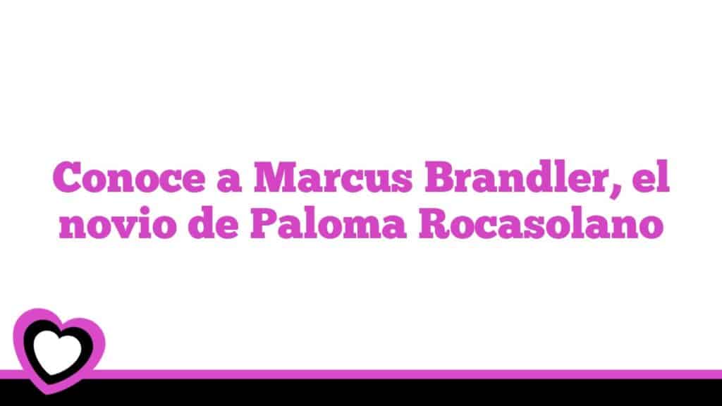 Conoce a Marcus Brandler, el novio de Paloma Rocasolano
