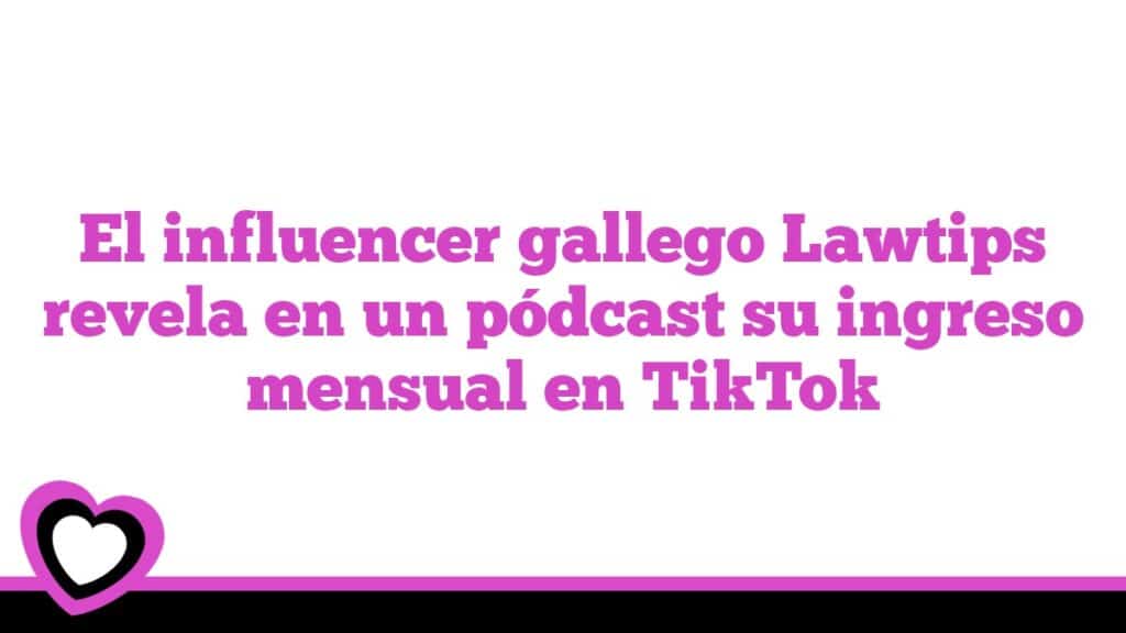 El influencer gallego Lawtips revela en un pódcast su ingreso mensual en TikTok