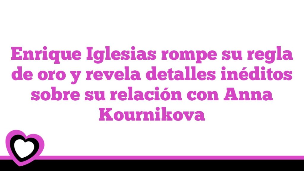 Enrique Iglesias rompe su regla de oro y revela detalles inéditos sobre su relación con Anna Kournikova