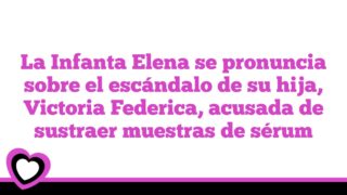 La Infanta Elena se pronuncia sobre el escándalo de su hija, Victoria Federica, acusada de sustraer muestras de sérum
