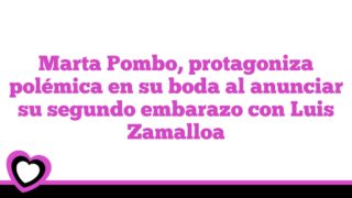 Marta Pombo, protagoniza polémica en su boda al anunciar su segundo embarazo con Luis Zamalloa