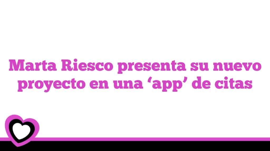 Marta Riesco presenta su nuevo proyecto en una ‘app’ de citas