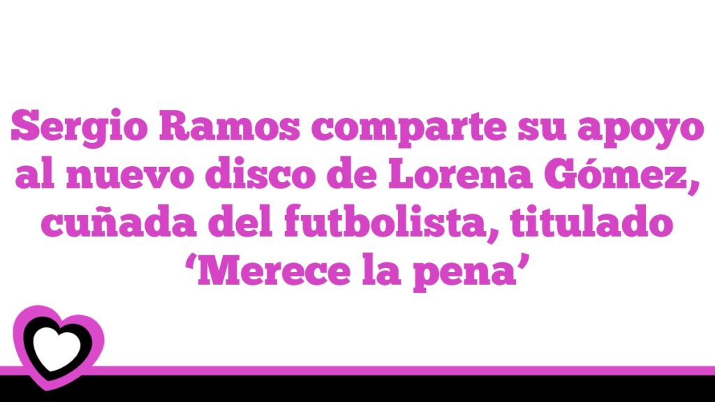 Sergio Ramos comparte su apoyo al nuevo disco de Lorena Gómez, cuñada del futbolista, titulado ‘Merece la pena’