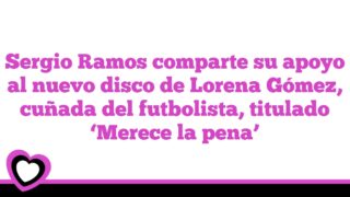 Sergio Ramos comparte su apoyo al nuevo disco de Lorena Gómez, cuñada del futbolista, titulado ‘Merece la pena’